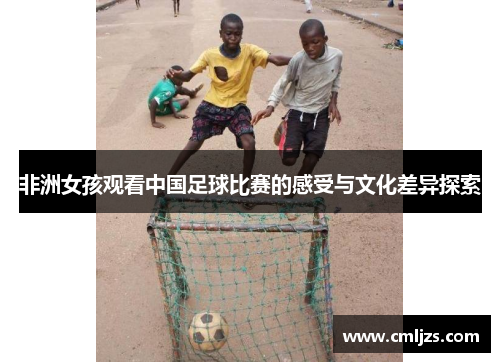 非洲女孩观看中国足球比赛的感受与文化差异探索